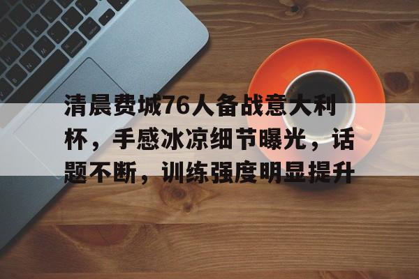 清晨费城76人备战意大利杯,手感冰凉细节曝光,话题不断,训练强度明显提升的简单介绍 清晨费城76人备战意大利杯,手感冰凉细节曝光,话题不断,训练强度明显提升的简单介绍