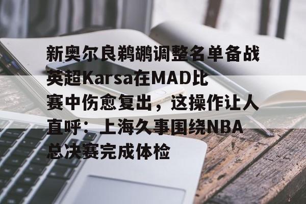 爱游戏娱乐-新奥尔良鹈鹕调整名单备战英超Karsa在MAD比赛中伤愈复出，这操作让人直呼：上海久事围绕NBA总决赛完成体检的简单介绍-爱游戏娱乐